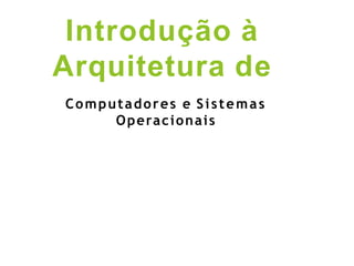 Introdução à
Arquitetura de
Computadores e Sistemas
Operacionais
 