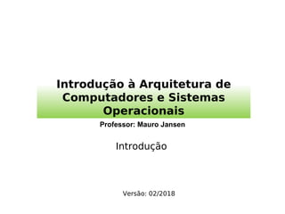 Introdução à Arquitetura de
Computadores e Sistemas
Operacionais
Professor: Mauro Jansen
Introdução
Versão: 02/2018
 