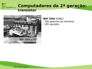 Prof. Mauro Jansen
Computadores da 2ª geração:
transistor
IBM 7094 (1962)
- 32K palavras de memória
- 185 opcodes
 