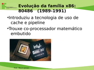 Prof. Mauro Jansen
Evolução da família x86:
80486 (1989-1991)
●
Introduziu a tecnologia de uso de
cache e pipeline
●
Trouxe co-processador matemático
embutido
 