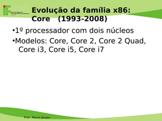 Prof. Mauro Jansen
Evolução da família x86:
Core (1993-2008)
●
1º processador com dois núcleos
●
Modelos: Core, Core 2, Core 2 Quad,
Core i3, Core i5, Core i7
 