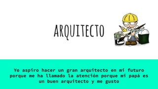 arquitecto
Yo aspiro hacer un gran arquitecto en mi futuro
porque me ha llamado la atención porque mi papá es
un buen arquitecto y me gusto
 