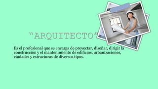 “ARQUITECTO”
Es el profesional que se encarga de proyectar, diseñar, dirigir la
construcción y el mantenimiento de edificios, urbanizaciones,
ciudades y estructuras de diversos tipos.
 