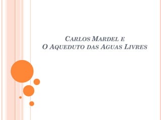 CARLOS MARDEL E
O AQUEDUTO DAS AGUAS LIVRES
 