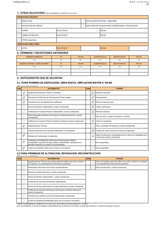 DOM DOM
DOM DOM
DEBERÁ ACOMPAÑARSE AL MOMENTO DE LA SOLICITUD, UNA COPIA DE LOS DOCUMENTOS Y PLANOS.
UNA VEZ APROBADA LA SOLICITUD DEBERA ACOMPAÑARSE DOS COPIAS DE LOS PLANOS, CUADRO DE SUPERFICIE Y ESPECIFICACIONES TÉCNICAS.
Presupuesto informativo de las obras correspondientes Planos de estructura, cuando corresponda
Memoria de cálculo estructural, cuando corresponda
Informe del Revisor Independiente, cuando corresponda.
Certificado de Inscripción del Revisor Independiente.
Informe del Revisor del Proyecto de Cálculo Estructural cuando corresponda
Certificado de Inscripción del Revisor del Proyecto de Cálculo Estructural,
cuando corresponda.
Fotocopia de la patente al día de los Profesionales Competentes
Cuadro de Superfícies Modificadas (salvo que se incluya en los planos)
(ART. 5.1.4./1.2.1./1.4.2 O.G.U.C.)
DOCUMENTOS PLANOS
Especificaciones Técnicas de aquellas partes del edificio que sufran cambios
con respecto a los antecedentes primitivamente aprobados
Planos de aquellas partes del edificio que sufran cambios con respecto
a los antecedentes primitivamente aprobados
Cuadro de superficies (salvo que se incluya en los planos) Otros (especificar)
9.2 PARA PERMISOS DE ALTERACION, REPARACION, RECONSTRUCCION
Patentes de Profesionales Competentes.
Planos de estructura, acompañados de los cálculos de estabilidad de la
construcción cuando corresponda.
Certificado de factibilidad de dación de servicios de agua potable y
alcantarillado o proyecto de agua potable y alcantarillado, aprobado por la
autoridad respectiva. (en áreas no concesionadas)
Otros (especificar)
Especificaciones Técnicas Plano comparativo de sombras, (cuando corresponda)
Fotocopia Resolución que aprueba anteproyecto, si corresponde Proyecto de cálculo estructural (cuando corresponda)
Informe favorable del Revisor de Proyecto de Cálculo Estructural (cuando
corresponda)
Plano de cierro, cuando el proyecto lo consulte
Certificado de inscripción Revisor Proyecto de Cálculo (cuando corresponda) Cuadro de superficies
Informe del Revisor Independiente, cuando corresponda. Cortes y elevaciones
Certificado de inscripción Revisor Independiente, cuando corresponda. Planta de cubiertas
Fotocopia del Certificado de Informaciones Previas vigente. Emplazamiento
Formulario único de estadísticas de edificación. Planta de todos los pisos
(ART. 1.2.1/1.4.2/5.1.6 O.G.U.C.).
DOCUMENTOS PLANOS
Listado de Documentos y Planos numerados. Ubicación del predio
9.- ANTECEDENTES QUE SE ADJUNTAN
9.1.-PARA PERMISO DE EDIFICACION, OBRA NUEVA, AMPLIACION MAYOR A 100 M2
RECEPCIÓN Nº FECHAMODIFICACIONES Y AMPLIACIONES N° FECHA SUPERFICIE m2
8.- PERMISOS Y RECEPCIONES ANTERIORES
PERMISO PRIMITIVO N° FECHA SUPERFICIE m2 RECEPCIÓN Nº FECHA
OTRAS (especificar)
TRAMITACION SIMULTÁNEA
LOTEO SOLICITUD N° FECHA:
FUSIÓN SOLICITUD N° FECHA:
CAMBIO DE DESTINO SOLICITUD N° FECHA:
DEMOLICIÓN INSTALACIÓN DE GRÚAS Y SIMILARES
INSTALACIÓN DE FAENAS EJECUCIÓN DE EXCAVACIONES, ENTIBACIONES Y SOCALZADOS
7.- OTRAS SOLICITUDES (QUE ACOMPAÑAN LA PRESENTE SOLICITUD).
TRAMITACION CONJUNTA
FORMULARIO 2.3. (S.P.E. - 5.1.4./ 5.1.6.)
4/5
*** *** *** *** *** ***
✔
✔
✔
✔
✔
✔
✔
✔
✔
✔
✔
✔
✔
✔
✔
*** *** *** *** *** ***
 