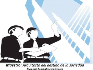 Maestro: Arquitecto del destino de la sociedad
Mag José Ángel Meneses Jiménez
 