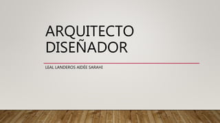ARQUITECTO
DISEÑADOR
LEAL LANDEROS AIDÉE SARAHI
 