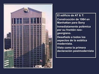 El edificio de AT & T: 
Construcción de 1984 en 
Manhattan para Sony 
Inmediatamente polémica 
por su frontón neo-georgiano. 
Desafiado a todos los 
aspectos de la estética 
modernista. 
Visto como la primera 
declaración postmodernista 
 