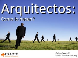 Arquitectos: Como lo hacen? Carlos Chavez V. EXACTO Business & Consulting 