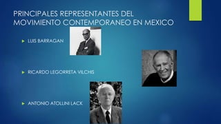 PRINCIPALES REPRESENTANTES DEL 
MOVIMIENTO CONTEMPORANEO EN MEXICO 
 LUIS BARRAGAN 
 RICARDO LEGORRETA VILCHIS 
 ANTONIO ATOLLINI LACK 
 