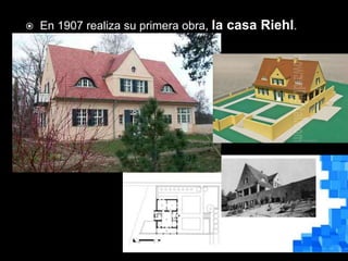  En 1907 realiza su primera obra, la casa Riehl.
 