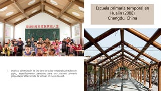 Escuela primaria temporal en
Hualin (2008)
Chengdu, China
- Diseño y construcción de una serie de aulas temporales de tubos de
papel, específicamente pensadas para una escuela primaria
golpeada por el terremoto de Sichuan en mayo de 2008.
 