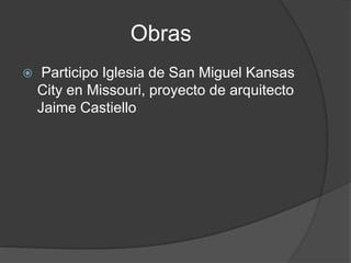 Obras
 Participo Iglesia de San Miguel Kansas
City en Missouri, proyecto de arquitecto
Jaime Castiello
 