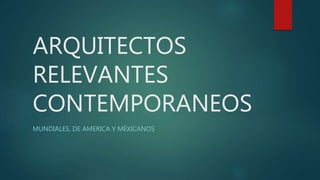 ARQUITECTOS
RELEVANTES
CONTEMPORANEOS
MUNDIALES, DE AMERICA Y MÉXICANOS
 