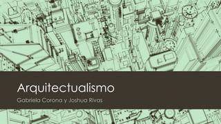 Arquitectualismo
Gabriela Corona y Joshua Rivas
 