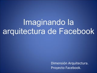 Imaginando la arquitectura de Facebook Dimensión Arquitectura.  Proyecto Facebook. 