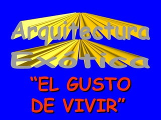 Exótica Arquitectura “ EL GUSTO DE VIVIR”   