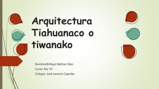 Arquitectura
Tiahuanaco o
tiwanako
Nombre:Brilleysi Beltran Siles
Curso: 6to “A”
Colegio: José Leoncio Capriles
 