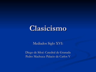 Clasicismo Mediados Siglo XVI: Diego de Siloé: Catedral de Granada Pedro Machuca: Palacio de Carlos V 