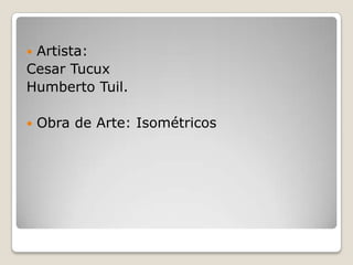 Artista: Cesar TucuxHumberto Tuil.Obra de Arte: Isométricos