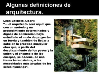 Leon Battista Alberti  "... el arquitecto será aquel que con un método y un procedimiento determinados y dignos de admiración haya estudiado el modo de proyectar en teoría y también de llevar a cabo en la práctica cualquier obra que, a partir del desplazamiento de los pesos y la unión y el ensamble de los cuerpos, se adecue, de una forma hermosísima, a las necesidades más propias de los seres humanos". 