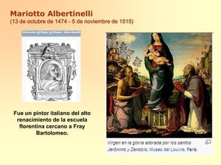 Mariotto Albertinelli(13 de octubre de 1474 - 5 de noviembre de 1515)Fue un pintor italiano del alto renacimiento de la escuela florentina cercano a Fray Bartolomeo.