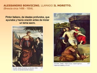 ALESSANDRO BONVICINO, LLAMADO IL MORETTO,(Brescia circa 1498 - 1554).Pintor italiano, de ideales profundos, que ayunaba y hacía oración antes de iniciar un tema sacro.