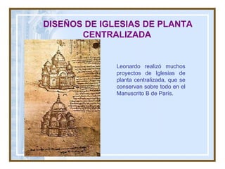 DISEÑOS DE IGLESIAS DE PLANTA CENTRALIZADA   Leonardo realizó muchos proyectos de Iglesias de planta centralizada, que se conservan sobre todo en el Manuscrito B de París. 