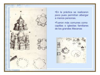 En la práctica se realizaron poco pues permitían albergar a menos personas. Fueron más comunes como  capillas o iglesitas familiares de los grandes Mecenas 