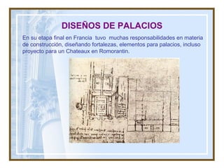 DISEÑOS DE PALACIOS En su etapa final en Francia  tuvo  muchas responsabilidades en materia de construcción, diseñando fortalezas, elementos para palacios, incluso proyecto para un Chateaux en Romorantin. 