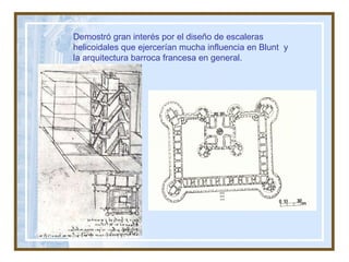 Demostró gran interés por el diseño de escaleras helicoidales que ejercerían mucha influencia en Blunt  y la arquitectura barroca francesa en general. 