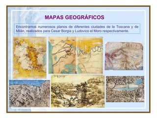 MAPAS GEOGRÁFICOS Encontramos numerosos planos de diferentes ciudades de la Toscana y de Milán, realizados para Cesar Borgia y Ludovico el Moro respectivamente. 