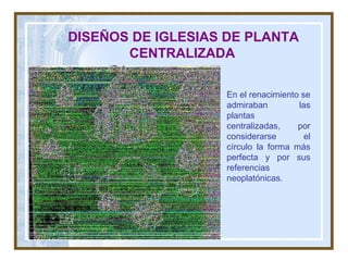 DISEÑOS DE IGLESIAS DE PLANTA CENTRALIZADA   En el renacimiento se admiraban las plantas centralizadas, por considerarse el círculo la forma más perfecta y por sus referencias neoplatónicas. 