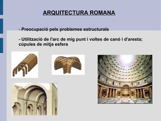 ARQUITECTURA ROMANA -  Preocupació pels problemes estructurals - Utilització de l'arc de mig punt i voltes de canó i d'aresta; cúpules de mitja esfera 