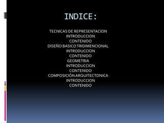 INDICE:
 TECNICAS DE REPRESENTACION
         INTRODUCCION
           CONTENIDO
DISEÑO BASICO TRIDIMENCIONAL
         INTRODUCCION
           CONTENIDO
          GEOMETRIA
         INTRODUCCION
           CONTENIDO
COMPOSICIÒN ARQUITECTONICA
         INTRODUCCION
           CONTENIDO
 