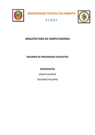 UNIVERSIDAD TECNICA DE AMBATO

             F.I.S.E.I



ARQUITECTURA DE COMPUTADORAS




RESUMEN DE PROGRAMAS EXPUESTOS



         INTEGRANTES

        EDGAR QUISHPE

       SEGUNDO PALOMO
 