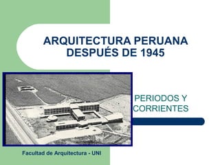 ARQUITECTURA PERUANA
           DESPUÉS DE 1945



                                 PERIODOS Y
                                 CORRIENTES




Facultad de Arquitectura - UNI
 