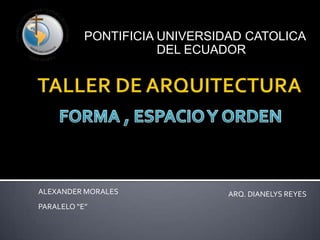 PONTIFICIA UNIVERSIDAD CATOLICA
                      DEL ECUADOR




ALEXANDER MORALES              ARQ. DIANELYS REYES
PARALELO “E”
 