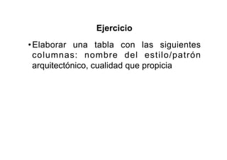 Ejercicio
• Elaborar una tabla con las siguientes
  columnas: nombre del estilo/patrón
  arquitectónico, cualidad que propicia
 