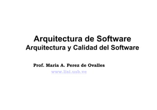 Arquitectura de Software
Arquitectura y Calidad del Software

  Prof. Maria A. Perez de Ovalles
         www.lisi.usb.ve
 