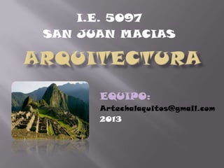 I.E. 5097
SAN JUAN MACIAS
EQUIPO:
Artechalaquitos@gmail.com
2013
 