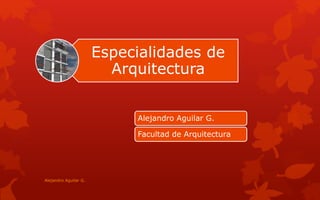 Especialidades de
Arquitectura
Alejandro Aguilar G.
Facultad de Arquitectura
Alejandro Aguilar G.
 