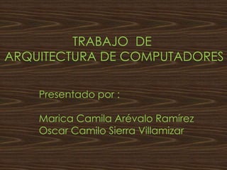 TRABAJO DE
ARQUITECTURA DE COMPUTADORES
Presentado por :
Marica Camila Arévalo Ramírez
Oscar Camilo Sierra Villamizar
 