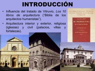 INTRODUCCIÓN
• Influencia del tratado de Vitruvio, Los 10
libros de arquitectura (“Biblia de los
arquitectos humanistas”).
• Arquitectura interior y exterior, religiosa
(iglesias) y civil (palacios, villas y
fortalezas).
 