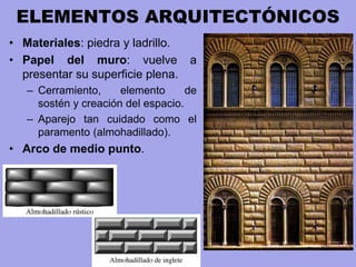 ELEMENTOS ARQUITECTÓNICOS
• Materiales: piedra y ladrillo.
• Papel del muro: vuelve a
presentar su superficie plena.
– Cerramiento, elemento de
sostén y creación del espacio.
– Aparejo tan cuidado como el
paramento (almohadillado).
• Arco de medio punto.
 