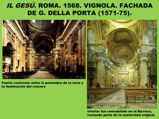 IL GESÚ. ROMA. 1568. VIGNOLA. FACHADA
DE G. DELLA PORTA (1571-75).
Fuerte contraste entre la penumbra de la nave y
la iluminación del crucero
Interior fue remodelado en el Barroco,
restando parte de la austeridad original
 