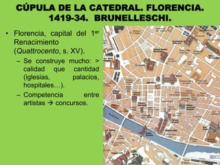 • Florencia, capital del 1er
Renacimiento
(Quattrocento, s. XV).
– Se construye mucho: >
calidad que cantidad
(iglesias, palacios,
hospitales…).
– Competencia entre
artistas  concursos.
CÚPULA DE LA CATEDRAL. FLORENCIA.
1419-34. BRUNELLESCHI.
 