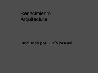 Realizado por: Lucía Pascual
Renacimiento
Arquitectura
 
