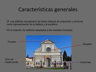 Características generales
 Los edificios recuperaron las ideas clásicas de proporción y armonía
como representación de la belleza y el equilibrio.
 La creación de edificios adaptados a las medidas humanas.
Rosetón
Frontón
Arco de
medio punto Columnas
 