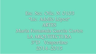 Esc. Sec. Ofic. N. 0103
“Lic. Adolfo López”
ARTES
María Fernanda García Cortes
LA ARQUITECTURA
3°D Vespertino
2014-2015
 